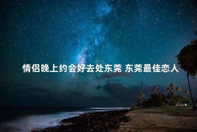 情侣晚上约会好去处东莞 东莞最佳恋人夜晚约会地